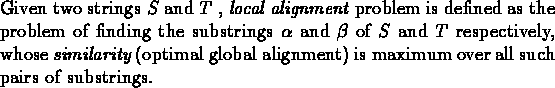 \begin{dfn}{\rm
Given two strings ${S}$\space and ${T}$ , {\em local alignment} ...
...imal global alignment) is maximum over all such pairs of substrings.
} \end{dfn}